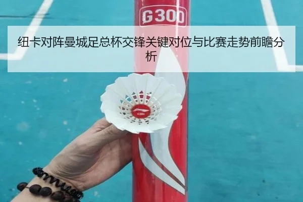 纽卡对阵曼城足总杯交锋关键对位与比赛走势前瞻分析