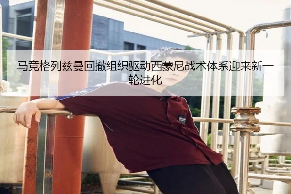 马竞格列兹曼回撤组织驱动西蒙尼战术体系迎来新一轮进化