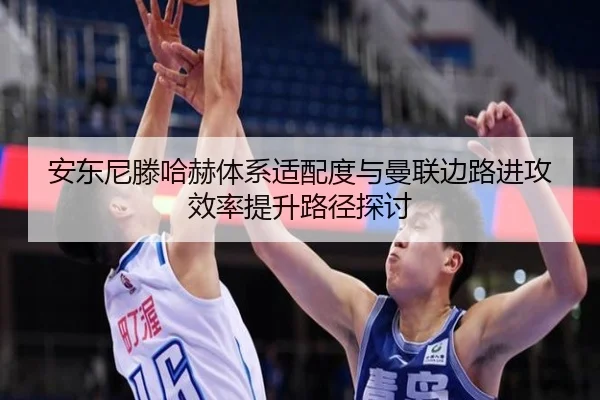 安东尼滕哈赫体系适配度与曼联边路进攻效率提升路径探讨